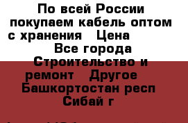 По всей России покупаем кабель оптом с хранения › Цена ­ 1 000 - Все города Строительство и ремонт » Другое   . Башкортостан респ.,Сибай г.